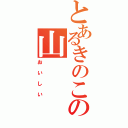 とあるきのこの山（おいしい）