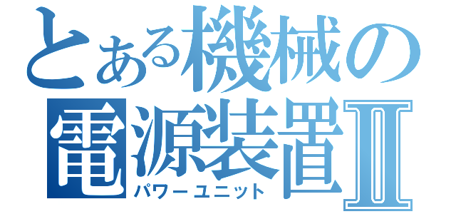 とある機械の電源装置Ⅱ（パワーユニット）