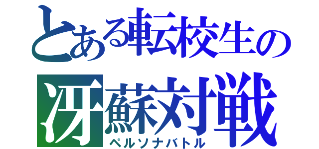 とある転校生の冴蘇対戦（ペルソナバトル）