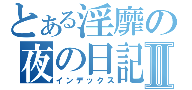 とある淫靡の夜の日記Ⅱ（インデックス）