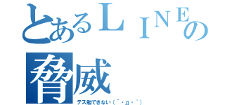 とあるＬＩＮＥの脅威（テス勉できない（´・д・｀））