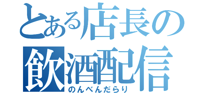 とある店長の飲酒配信（のんべんだらり）