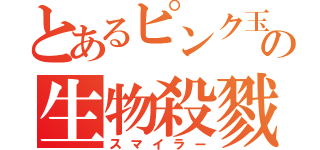 とあるピンク玉の生物殺戮（スマイラー）