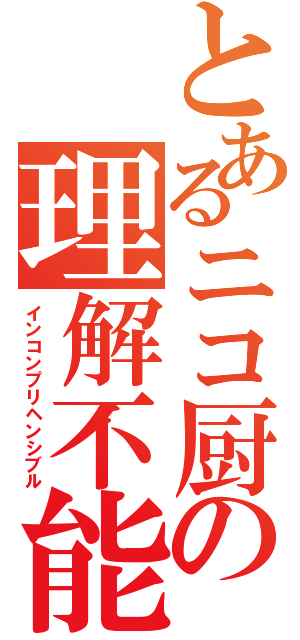 とあるニコ厨の理解不能（インコンプリヘンシブル）