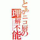 とあるニコ厨の理解不能（インコンプリヘンシブル）