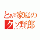 とある家庭のクソ野郎（ヒキニート）