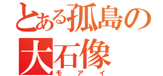 とある孤島の大石像（モアイ）