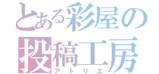 とある彩屋の投稿工房（アトリエ）