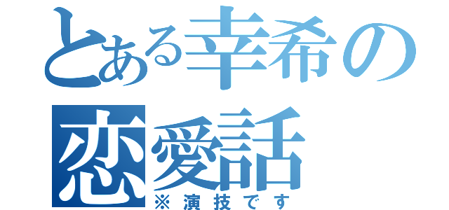 とある幸希の恋愛話（※演技です）