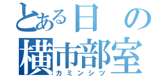 とある日の横市部室（カミンシツ）