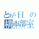 とある日の横市部室（カミンシツ）