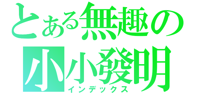 とある無趣の小小發明（インデックス）