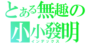 とある無趣の小小發明（インデックス）