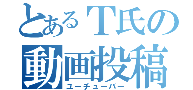 とあるＴ氏の動画投稿（ユーチューバー）