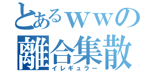 とあるｗｗの離合集散（イレギュラー）