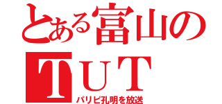 とある富山のＴＵＴ（パリピ孔明を放送）