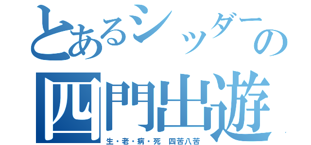 とあるシッダールタの四門出遊（生・老・病・死　四苦八苦）