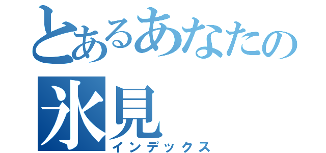 とあるあなたの氷見（インデックス）