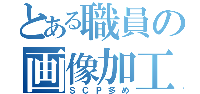 とある職員の画像加工（ＳＣＰ多め）