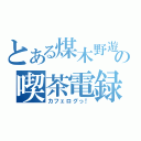 とある煤木野遊の喫茶電録（カフェログっ！）