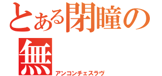 とある閉瞳の無（アンコンチェスラヴ）