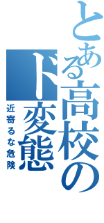 とある高校のド変態（近寄るな危険）