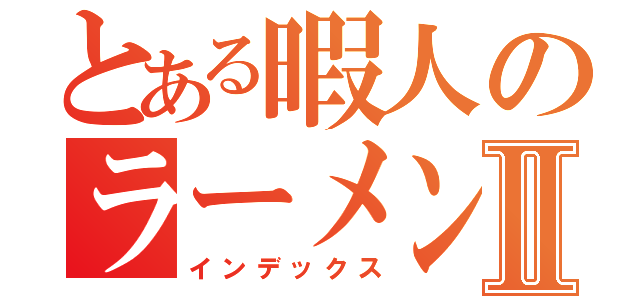 とある暇人のラーメン巡り旅Ⅱ（インデックス）