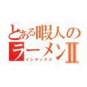 とある暇人のラーメン巡り旅Ⅱ（インデックス）