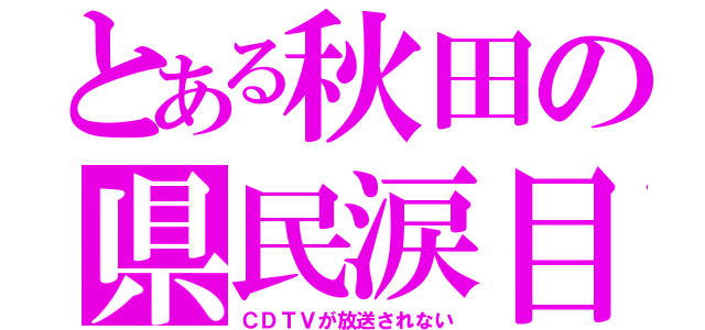 とある秋田の県民涙目（ＣＤＴＶが放送されない）