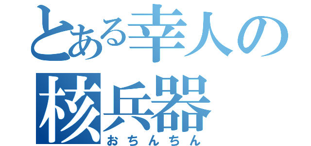 とある幸人の核兵器（おちんちん）