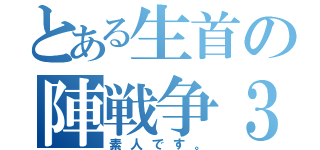 とある生首の陣戦争３（素人です。）