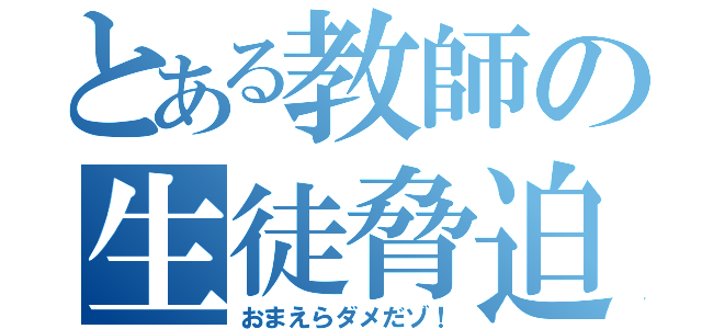 とある教師の生徒脅迫（おまえらダメだゾ！）