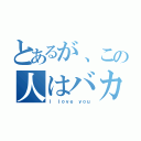 とあるが、この人はバカ。（Ｉ ｌｏｖｅ ｙｏｕ）