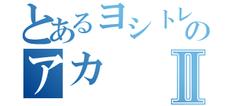 とあるヨシトレのアカⅡ（）