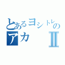 とあるヨシトレのアカⅡ（）