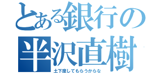 とある銀行の半沢直樹（土下座してもらうからな）