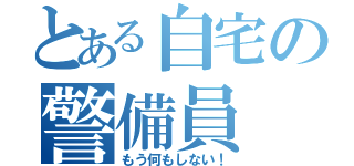 とある自宅の警備員（もう何もしない！）