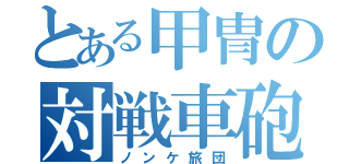 とある甲冑の対戦車砲（ノンケ旅団）