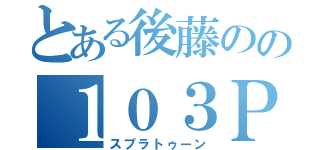 とある後藤のの１０３Ｐ（スプラトゥーン）