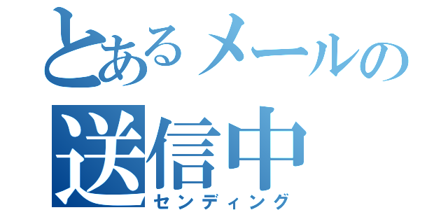 とあるメールの送信中（センディング）