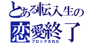 とある転入生の恋愛終了（ブロックされた）