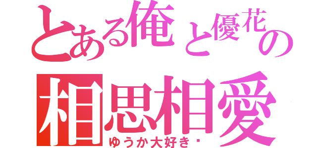 とある俺と優花の相思相愛（ゆうか大好き❤）