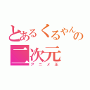 とあるくるやんの二次元（アニメ王）