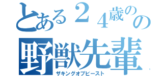 とある２４歳のの野獣先輩（ザキングオブビースト）