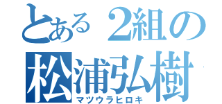 とある２組の松浦弘樹（マツウラヒロキ）