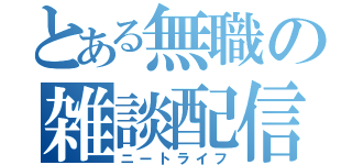 とある無職の雑談配信（ニートライフ）