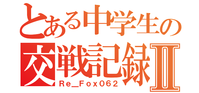 とある中学生の交戦記録Ⅱ（Ｒｅ＿Ｆｏｘ０６２）