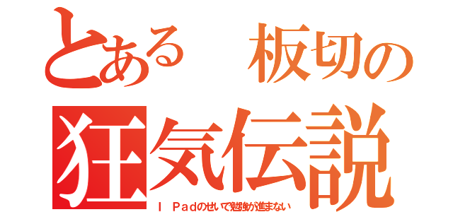 とある 板切の狂気伝説（Ｉ Ｐａｄのせいで勉強が進まない）