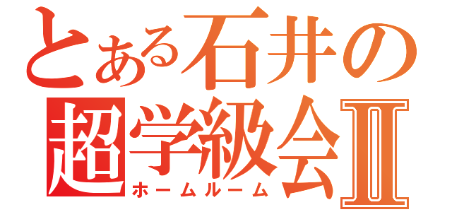 とある石井の超学級会Ⅱ（ホームルーム）