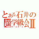 とある石井の超学級会Ⅱ（ホームルーム）